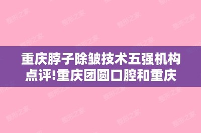 重慶脖子(zǐ)除皺技(jì)術(shù)五強機(jī)構點評!重慶團圓口腔和(hé)重慶百達麗(lì)等報(bào)價表公開(kāi)