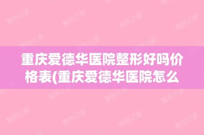 重慶愛德華醫院有限公司整形好(hǎo)嗎(ma)價格表(重慶愛德華醫院有限公司怎麽樣好(hǎo)不(bù)好(hǎo))