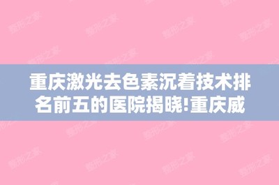 重慶激光(guāng)去(qù)色素沉著(zhe)技(jì)術(shù)排名前五的(de)醫(yī)院揭曉!重慶威妮診所和(hé)重慶潘多(duō)拉等整形價格表!